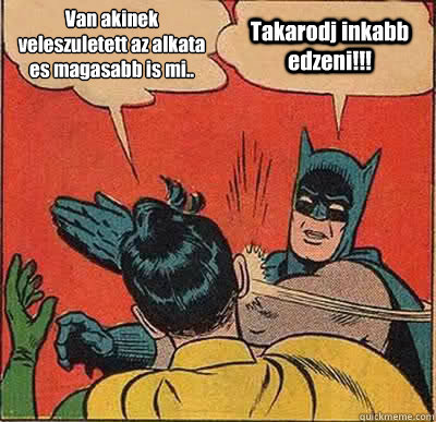 Van akinek veleszuletett az alkata es magasabb is mi.. Takarodj inkabb edzeni!!!  Batman Slapping Robin
