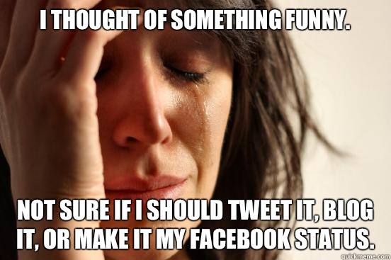 I thought of something funny. Not sure if I should tweet it, blog it, or make it my Facebook status.  First World Problems
