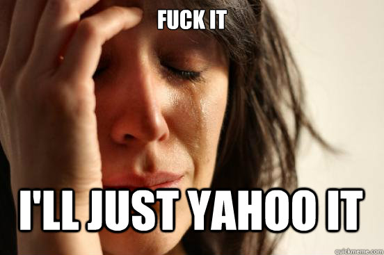 fuck it i'll just yahoo it  First World Problems