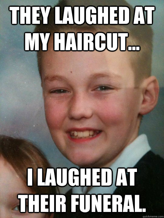 They laughed at my haircut... I laughed at their funeral.  