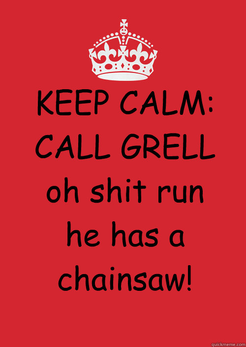KEEP CALM: 
CALL GRELL 
oh shit run he has a chainsaw!  