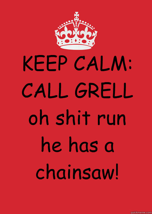 KEEP CALM: 
CALL GRELL 
oh shit run he has a chainsaw!  KEEP CALM SWEET TEA