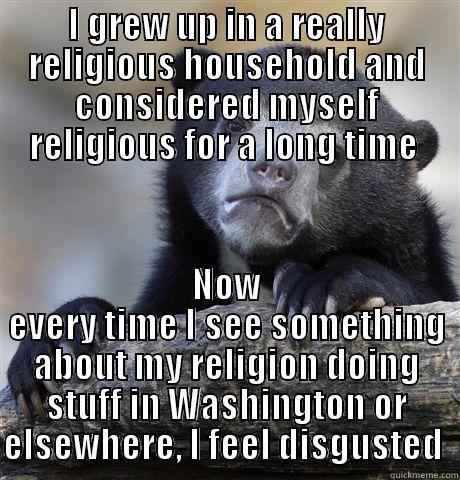 I GREW UP IN A REALLY RELIGIOUS HOUSEHOLD AND CONSIDERED MYSELF RELIGIOUS FOR A LONG TIME  NOW EVERY TIME I SEE SOMETHING ABOUT MY RELIGION DOING STUFF IN WASHINGTON OR ELSEWHERE, I FEEL DISGUSTED  Confession Bear