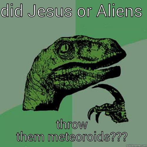 DID JESUS OR ALIENS  THROW THEM METEOROIDS??? Philosoraptor