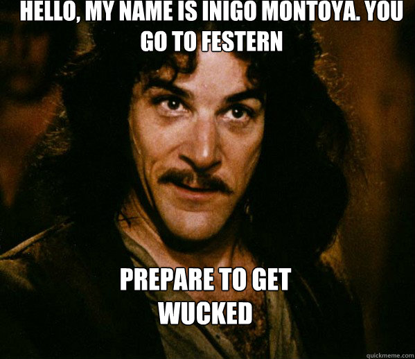 Hello, my name is Inigo Montoya. You go to Festern Prepare to get 
Wucked  Inigo Montoya loves Dougs Mugs