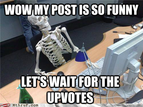 Wow my post is so funny let's wait for the upvotes  Waiting skeleton