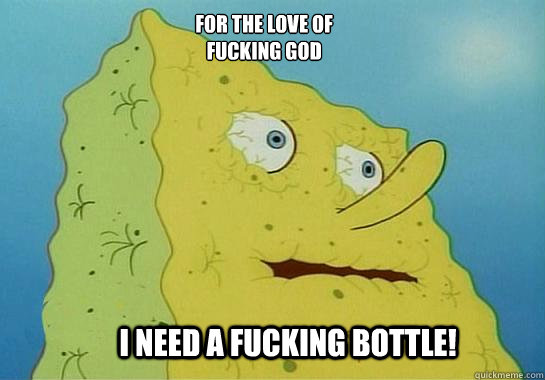 I need a fucking bottle! For the love of fucking god - I need a fucking bottle! For the love of fucking god  Dehydrated Spongebob