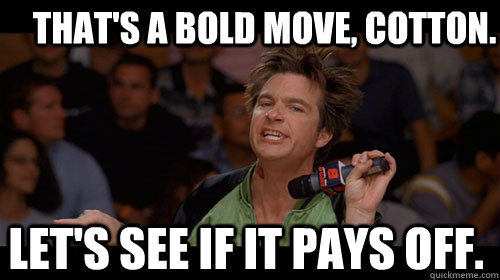  That's a bold move, Cotton.  Let's see if it pays off.  -  That's a bold move, Cotton.  Let's see if it pays off.   Bold Move Cotton