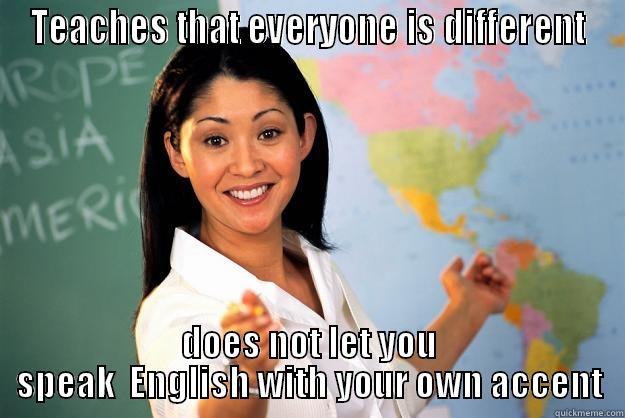 TEACHES THAT EVERYONE IS DIFFERENT DOES NOT LET YOU SPEAK  ENGLISH WITH YOUR OWN ACCENT Unhelpful High School Teacher