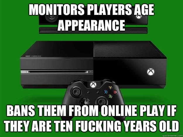 Monitors players age appearance Bans them from online play if they are ten fucking years old - Monitors players age appearance Bans them from online play if they are ten fucking years old  Scumbag Xbox One