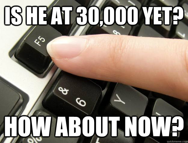 Is he at 30,000 yet? How about now? - Is he at 30,000 yet? How about now?  rmindcrack lately