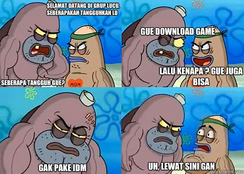 Selamat datang di Grup Lucu, Seberapakah Tangguhkah LO Seberapa tangguh Gue? Gue download game
 gak pake idm uh, lewat sini gan Lalu kenapa ? gue juga bisa  Salty Spitoon How Tough Are Ya
