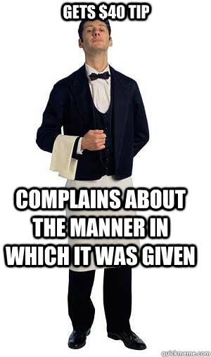 Gets $40 tip Complains about the manner in which it was given - Gets $40 tip Complains about the manner in which it was given  Scumbag Waiter