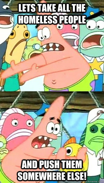 Lets take all the homeless people and push them somewhere else!  Push it somewhere else Patrick