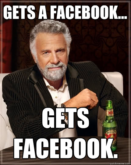 Gets a Facebook... Gets facebook.  The Most Interesting Man In The World