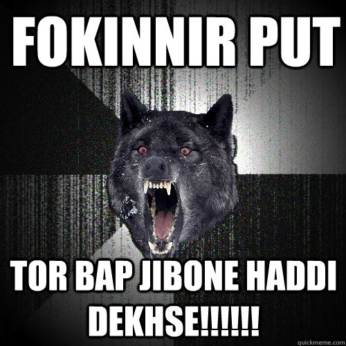 fokinnir put tor bap jibone haddi dekhse!!!!!!  Insanity Wolf