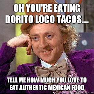 Oh you're eating dorito loco tacos.... Tell me how much you love to eat authentic Mexican food  Condescending Wonka