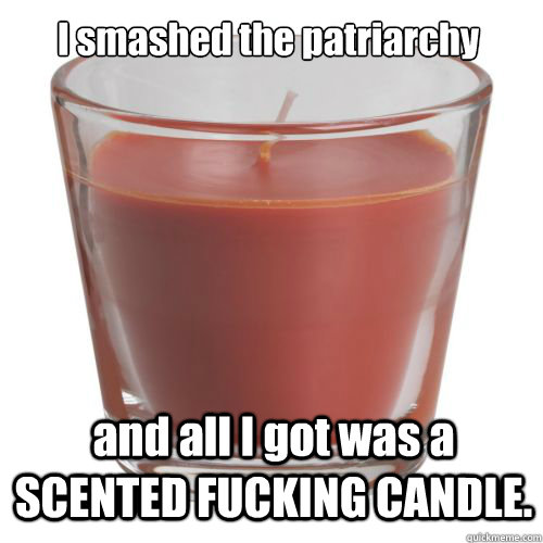 I smashed the patriarchy and all I got was a SCENTED FUCKING CANDLE. - I smashed the patriarchy and all I got was a SCENTED FUCKING CANDLE.  Scenty the frakking candle