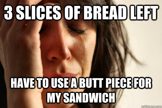 3 slices of bread left have to use a butt piece for my sandwich  First World Problems