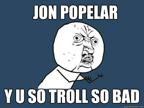 Jon Popelar Y u so troll so bad  Y U No