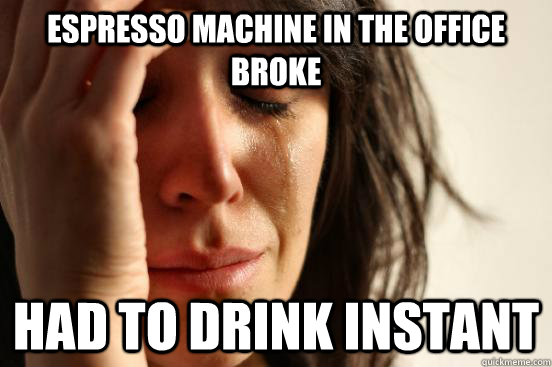 Espresso machine in the office broke Had to drink instant  First World Problems