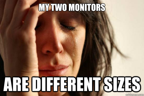 my two monitors are different sizes  First World Problems
