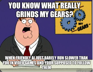 you know what really grinds my gears? When friendly AI just barely run slower than you in video games and your supposed to follow them  Family Guy Grinds My Gears