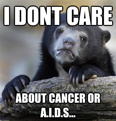 i dont care about cANCER OR A.I.D.S... - i dont care about cANCER OR A.I.D.S...  Confession Bear