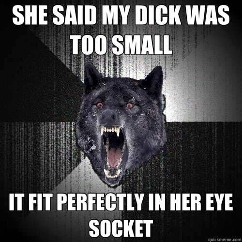 SHE SAID MY DICK WAS TOO SMALL IT FIT PERFECTLY IN HER EYE SOCKET  Insanity Wolf