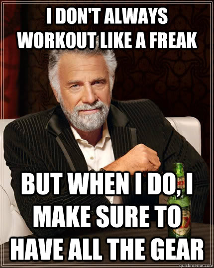 I don't always workout like a freak but when I do, I make sure to have all the gear  The Most Interesting Man In The World
