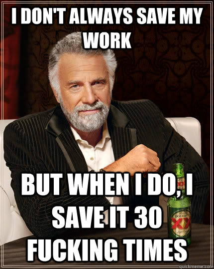I don't always save my work but when I do, i save it 30 fucking times  The Most Interesting Man In The World