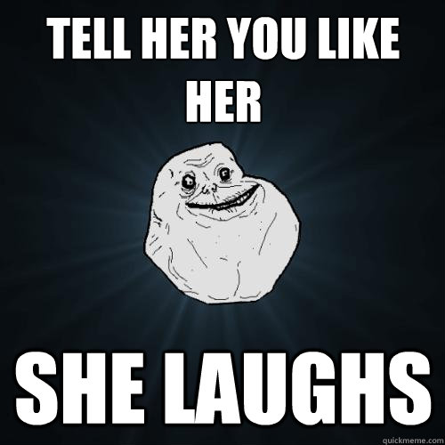tell her You like her she laughs - tell her You like her she laughs  Forever Alone