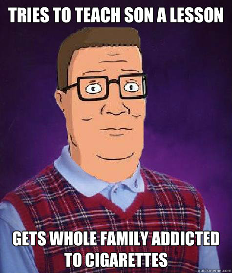 Tries to teach son a lesson Gets whole family addicted to cigarettes  Hank Hill