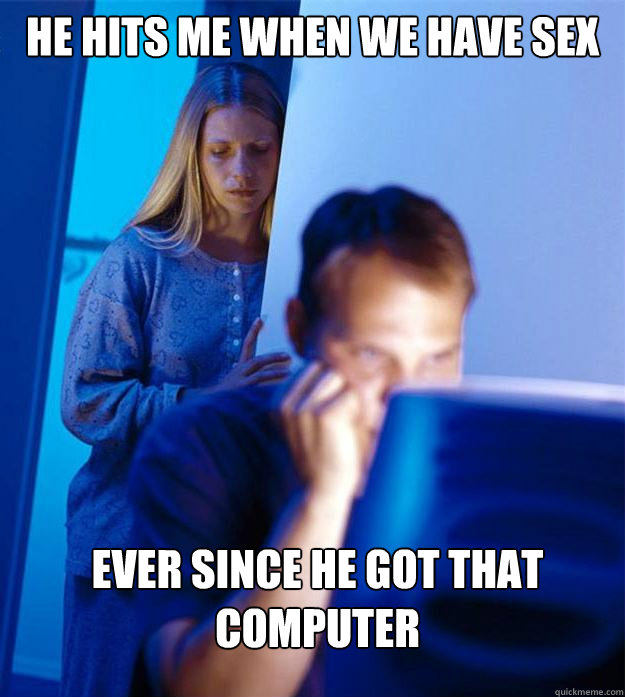 he hits me when we have sex ever since he got that computer  Redditors Wife