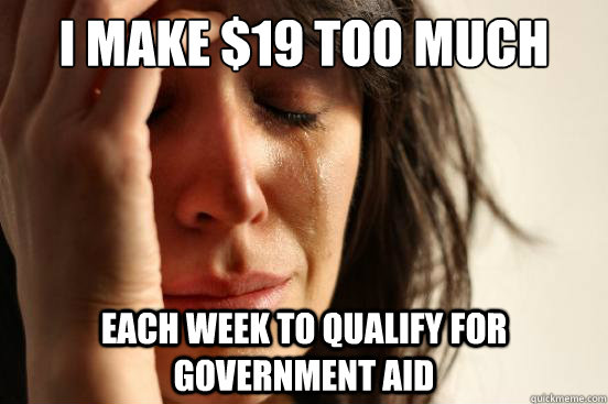 I make $19 too much Each week to qualify for government aid  First World Problems