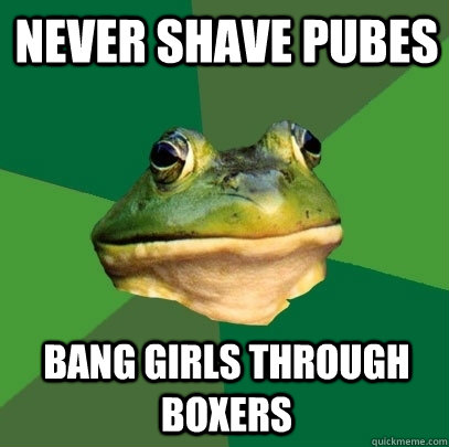 Never shave pubes bang girls through boxers  Foul Bachelor Frog