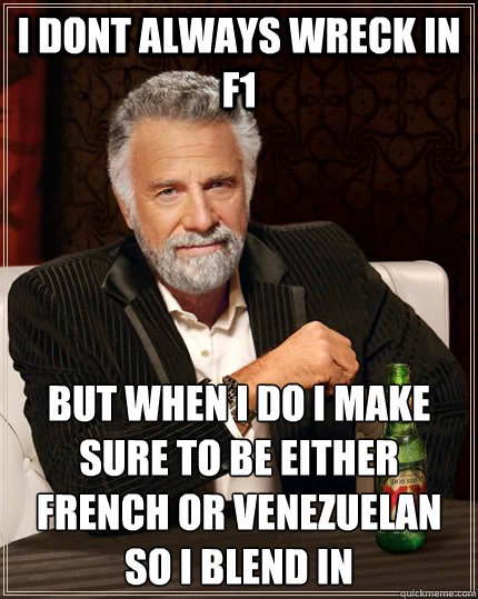I dont always wreck in f1  but when i do i make sure to be either french or Venezuelan so i blend in  
  The Most Interesting Man In The World