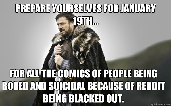 Prepare yourselves for January 19th... For all the comics of people being bored and suicidal because of Reddit being blacked out.  Ned Stark