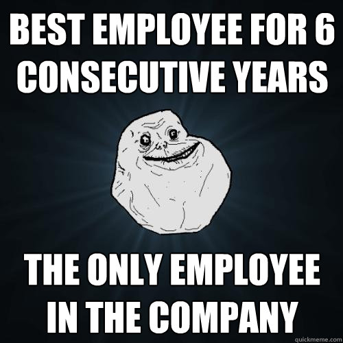 best employee for 6 consecutive years the only employee in the company  Forever Alone
