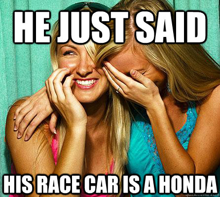 he just said his race car is a honda  Laughing Girls