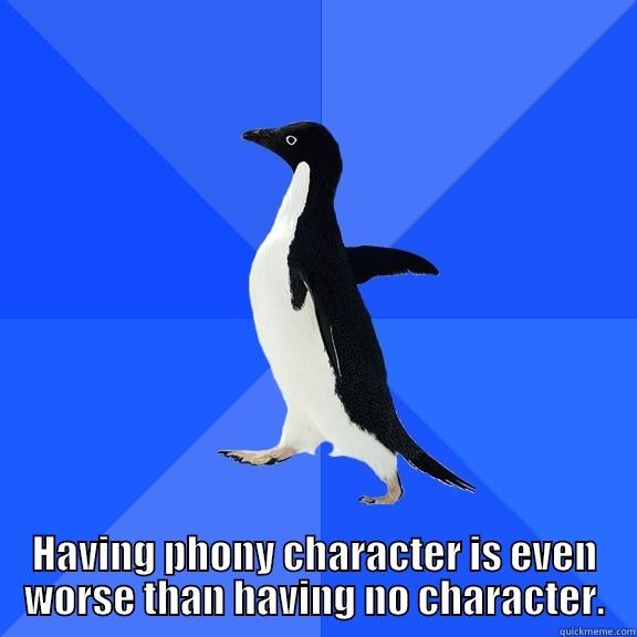 HAVING PHONY CHARACTER IS EVEN WORSE THAN HAVING NO CHARACTER. Socially Awkward Penguin