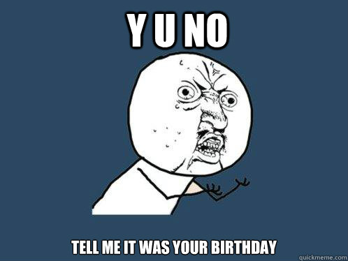 Y U NO TELL ME IT WAS YOUR BIRTHDAY  Y U No