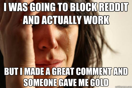 I was going to block reddit and actually work but i made a great comment and someone gave me gold  First World Problems