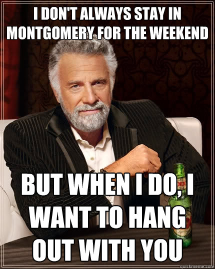 I don't always stay in Montgomery for the weekend but when I do, I want to hang out with you  The Most Interesting Man In The World