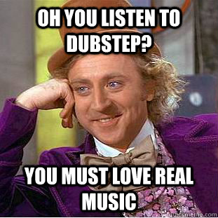 Oh you listen to dubstep? you must love real music  Creepy Wonka