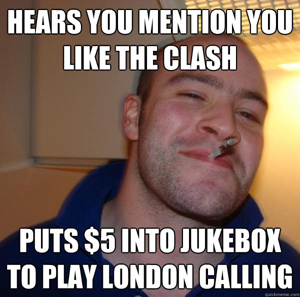 Hears you mention you like The Clash Puts $5 into Jukebox to play london calling - Hears you mention you like The Clash Puts $5 into Jukebox to play london calling  Misc