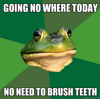 Going no where today No need to brush teeth  Foul Bachelor Frog