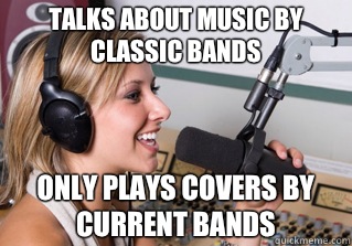 Talks about music by classic bands Only plays covers by current bands  scumbag radio dj