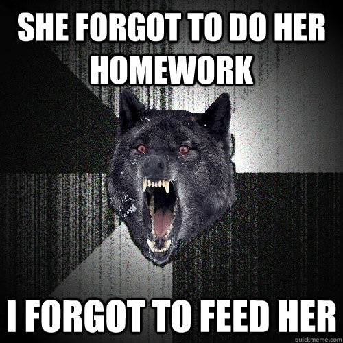 She forgot to do her homework i forgot to feed her  Insanity Wolf