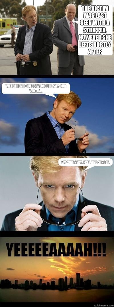 The victim was last seen with a stripper, however she left shortly after Well then, I guess we could say our victim.. wasn't sexy, free and single.  Horatio Caine